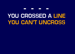 YOU CROSSED A LINE
YOU CAN'T UNCROSS