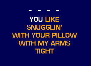 YOU LIKE
SNUGGLIN'

WITH YOUR PILLOW
WITH MY ARMS
TIGHT