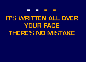 ITS WRITTEN ALL OVER
YOUR FACE
THERE'S N0 MISTAKE