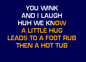 YOU WINK
AND I LAUGH
HUH WE KNOW
A LITTLE HUG
LEADS TO A FOOT RUB
THEN A HOT TUB