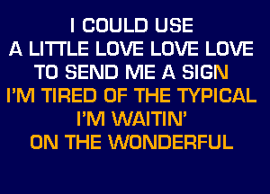 I COULD USE
A LITTLE LOVE LOVE LOVE
TO SEND ME A SIGN
I'M TIRED OF THE TYPICAL
I'M WAITIN'
ON THE WONDERFUL