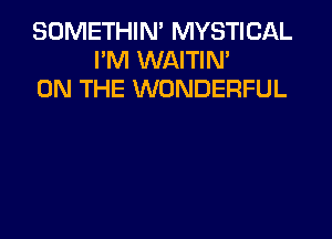 SOMETHIN' MYSTICAL
I'M WAITIN'
ON THE WONDERFUL