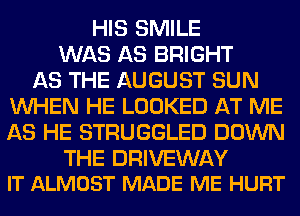 HIS SMILE
WAS AS BRIGHT
AS THE AUGUST SUN
WHEN HE LOOKED AT ME
AS HE STRUGGLED DOWN

THE DRIVEWAY
IT ALMOST MADE ME HURT