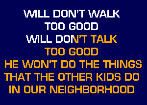 WILL DON'T WALK
T00 GOOD
WILL DON'T TALK
T00 GOOD
HE WON'T DO THE THINGS
THAT THE OTHER KIDS DO
IN OUR NEIGHBORHOOD