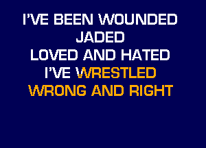 I'VE BEEN WOUNDED
JADED
LOVED AND HATED
I'VE WRESTLED
WRONG AND RIGHT