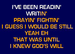 I'VE BEEN READIN'
WRITIN'
PRAYIN' FIGHTIN'
I GUESS I WOULD BE STILL
YEAH EH
THAT WAS UNTIL
I KNEW GOD'S INILL