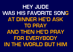 HEY JUDE
WAS HIS FAVORITE SONG
AT DINNER HE'D ASK
T0 PRAY
AND THEN HE'D PRAY
FOR EVERYBODY
IN THE WORLD BUT HIM