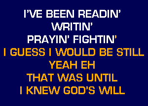 I'VE BEEN READIN'
WRITIN'
PRAYIN' FIGHTIN'
I GUESS I WOULD BE STILL
YEAH EH
THAT WAS UNTIL
I KNEW GOD'S INILL