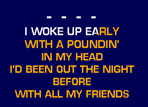 I WOKE UP EARLY
WITH A POUNDIN'
IN MY HEAD
I'D BEEN OUT THE NIGHT
BEFORE
VUITH ALL MY FRIENDS
