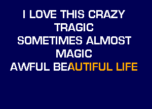 I LOVE THIS CRAZY
TRAGIC
SOMETIMES ALMOST
MAGIC
AWFUL BEAUTIFUL LIFE