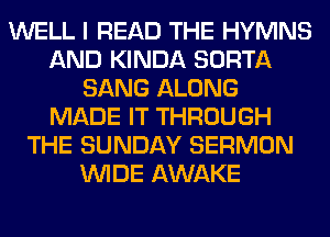 WELL I READ THE HYMNS
AND KINDA SORTA
SANG ALONG
MADE IT THROUGH
THE SUNDAY SERMON
WIDE AWAKE