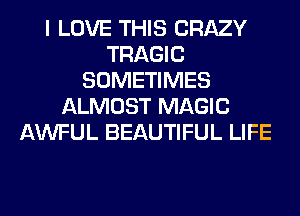 I LOVE THIS CRAZY
TRAGIC
SOMETIMES
ALMOST MAGIC
AWFUL BEAUTIFUL LIFE