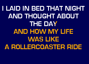 I LAID IN BED THAT NIGHT
AND THOUGHT ABOUT
THE DAY
AND HOW MY LIFE
WAS LIKE
A ROLLERCOASTER RIDE