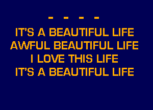 ITS A BEAUTIFUL LIFE
AWFUL BEAUTIFUL LIFE
I LOVE THIS LIFE
ITS A BEAUTIFUL LIFE