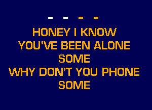 HONEY I KNOW
YOU'VE BEEN ALONE
SOME
WHY DON'T YOU PHONE
SOME