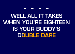 WELL ALL IT TAKES
WHEN YOU'RE EIGHTEEN
IS YOUR BUDDY'S
DOUBLE DARE