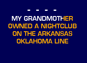 MY GRANDMOTHER
OWNED A NIGHTCLUB
ON THE ARKANSAS
OKLAHOMA LINE