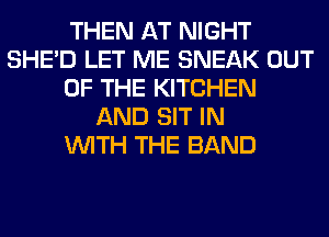 THEN AT NIGHT
SHED LET ME SNEAK OUT
OF THE KITCHEN
AND SIT IN
WITH THE BAND