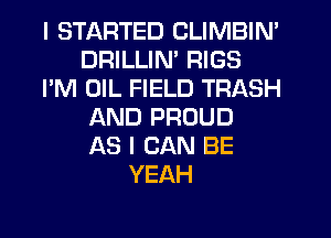 I STARTED CLIMBIN'
DRILLIM RIGS
I'M OIL FIELD TRASH
AND PROUD
AS I CAN BE
YEAH