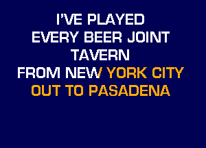 I'VE PLAYED
EVERY BEER JOINT
TAVERN
FROM NEW YORK CITY
OUT TO PASADENA