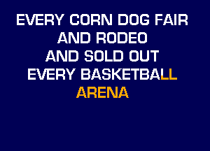 EVERY CORN DOG FAIR
AND RODEO
AND SOLD OUT
EVERY BASKETBALL
ARENA