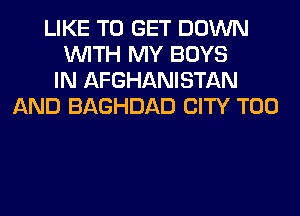 LIKE TO GET DOWN
WITH MY BOYS
IN AFGHANISTAN
AND BAGHDAD CITY T00