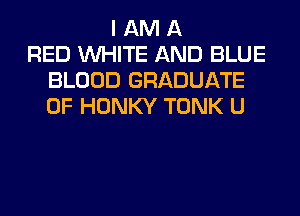 I AM A
RED WHITE AND BLUE
BLOOD GRADUATE
0F HONKY TONK U