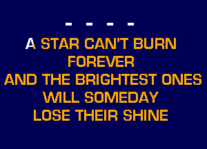 A STAR CAN'T BURN
FOREVER
AND THE BRIGHTEST ONES
WILL SOMEDAY
LOSE THEIR SHINE