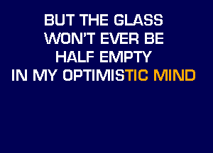 BUT THE GLASS
WON'T EVER BE
HALF EMPTY
IN MY OPTIMISTIC MIND