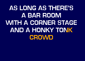 AS LONG AS THERE'S
A BAR ROOM
WITH A CORNER STAGE
AND A HONKY TONK
CROWD
