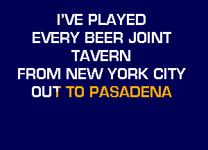 I'VE PLAYED
EVERY BEER JOINT
TAVERN
FROM NEW YORK CITY
OUT TO PASADENA