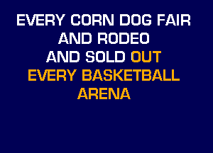 EVERY CORN DOG FAIR
AND RODEO
AND SOLD OUT
EVERY BASKETBALL
ARENA