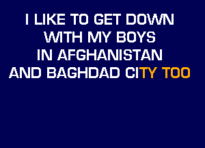 I LIKE TO GET DOWN
WITH MY BOYS
IN AFGHANISTAN
AND BAGHDAD CITY T00