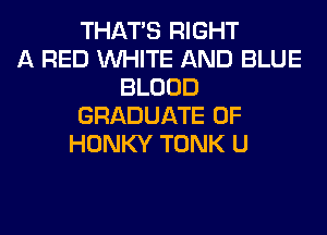 THAT'S RIGHT
A RED WHITE AND BLUE
BLOOD
GRADUATE 0F
HONKY TONK U
