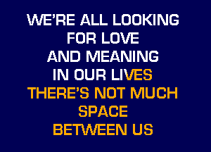 WERE ALL LOOKING
FOR LOVE
AND MEANING
IN OUR LIVES
THERE'S NOT MUCH
SPACE
BETWEEN US