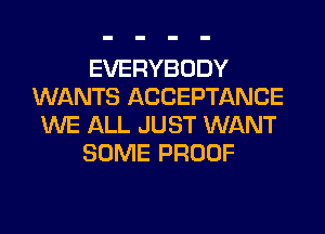 EVERYBODY
WANTS ACCEPTANCE
WE ALL JUST WANT

SOME PROOF