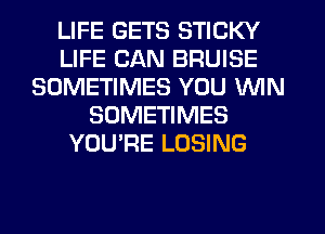 LIFE GETS STICKY
LIFE CAN BRUISE
SOMETIMES YOU WIN
SOMETIMES
YOU'RE LOSING