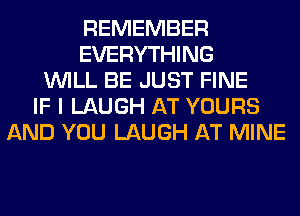 REMEMBER
EVERYTHING
WILL BE JUST FINE
IF I LAUGH AT YOURS
AND YOU LAUGH AT MINE
