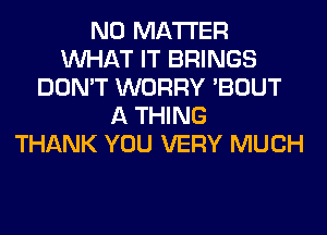 NO MATTER
WHAT IT BRINGS
DON'T WORRY 'BOUT
A THING
THANK YOU VERY MUCH