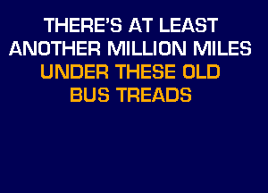 THERE'S AT LEAST
ANOTHER MILLION MILES
UNDER THESE OLD
BUS TREADS