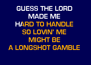 GUESS THE LORD
MADE ME
HARD TO HANDLE
SO LOVIN' ME
MIGHT BE
A LONGSHOT GAMBLE

g