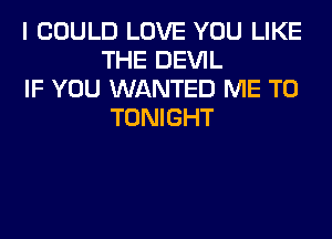 I COULD LOVE YOU LIKE
THE DEVIL

IF YOU WANTED ME TO
TONIGHT