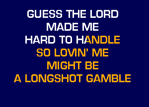 GUESS THE LORD
MADE ME
HARD TO HANDLE
SO LOVIN' ME
MIGHT BE
A LONGSHOT GAMBLE

g