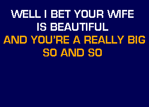 WELL I BET YOUR WIFE
IS BEAUTIFUL
AND YOU'RE A REALLY BIG
80 AND SO