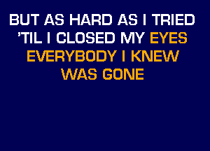 BUT AS HARD AS I TRIED
'TIL I CLOSED MY EYES
EVERYBODY I KNEW
WAS GONE