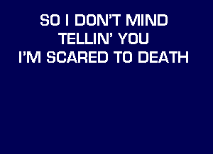 SO I DON'T MIND
TELLIN' YOU
I'M SCARED TO DEATH