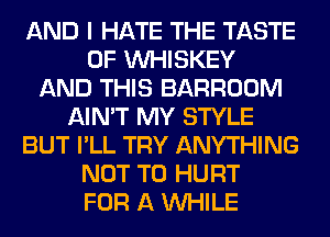 AND I HATE THE TASTE
OF VVHISKEY
AND THIS BARROOM
AIN'T MY STYLE
BUT I'LL TRY ANYTHING
NOT TO HURT
FOR A WHILE