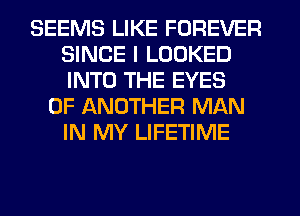 SEEMS LIKE FOREVER
SINCE I LOOKED
INTO THE EYES

0F ANOTHER MAN
IN MY LIFETIME