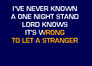 I'VE NEVER KNOWN
A ONE NIGHT STAND
LORD KNOWS
IT'S WRONG
TO LET A STRANGER