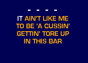 IT AIMT LIKE ME
TO BE 'A CUSSIN'

GETI'IN' TORE UP
IN THIS BAR